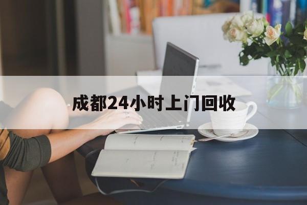 烟台最新成都24小时上门回收方法分析(最方便真实的烟台成都24小时上门回收废品电话方法)