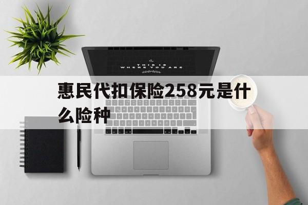烟台最新惠民代扣保险258元是什么险种方法分析(最方便真实的烟台惠民保险是什么保险149元方法)