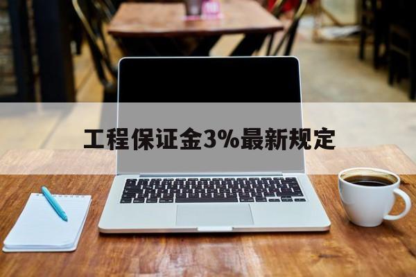 烟台最新工程保证金3%最新规定方法分析(最方便真实的烟台工程保证金一般要交多少钱多少方法)